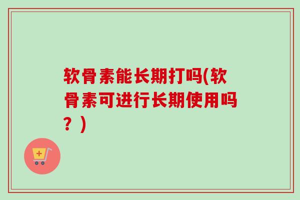 软骨素能长期打吗(软骨素可进行长期使用吗？)