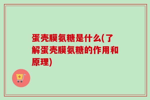 蛋壳膜氨糖是什么(了解蛋壳膜氨糖的作用和原理)