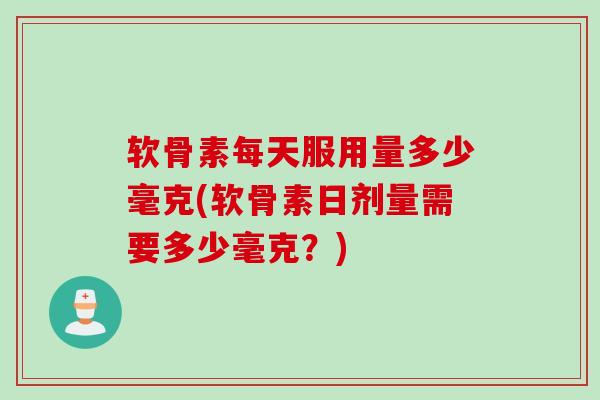 软骨素每天服用量多少毫克(软骨素日剂量需要多少毫克?) 软骨素每天服用量多少毫克(软骨素日剂量需要多少毫克?)