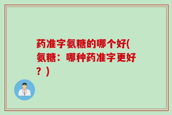 药准字氨糖的哪个好(氨糖：哪种药准字更好？)