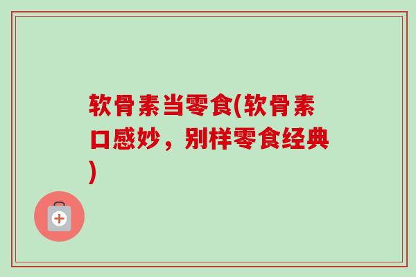 软骨素当零食(软骨素口感妙，别样零食经典)