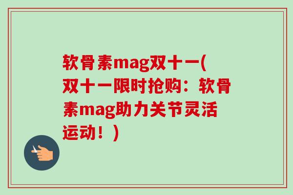 软骨素mag双十一(双十一限时抢购：软骨素mag助力关节灵活运动！)