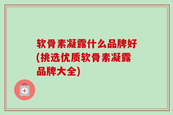 软骨素凝露什么品牌好(挑选优质软骨素凝露品牌大全)