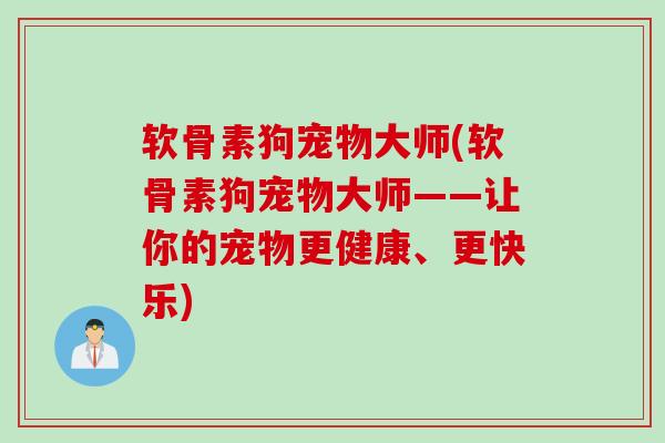软骨素狗宠物大师(软骨素狗宠物大师——让你的宠物更健康、更快乐)