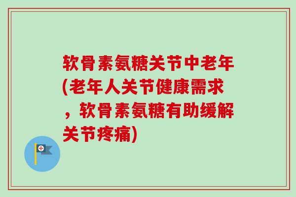 软骨素氨糖关节中老年(老年人关节健康需求，软骨素氨糖有助缓解关节疼痛)