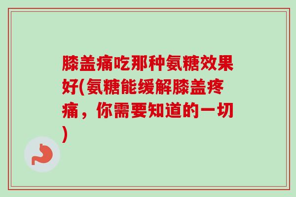 膝盖痛吃那种氨糖效果好(氨糖能缓解膝盖疼痛，你需要知道的一切)