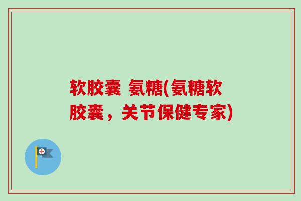 软胶囊 氨糖(氨糖软胶囊,关节保健专家) 软胶囊 氨糖(氨糖软胶囊,关节保健专家)