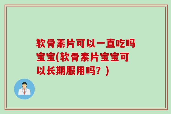 软骨素片可以一直吃吗宝宝(软骨素片宝宝可以长期服用吗？)