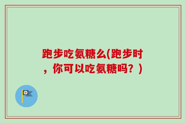 跑步吃氨糖么(跑步时，你可以吃氨糖吗？)
