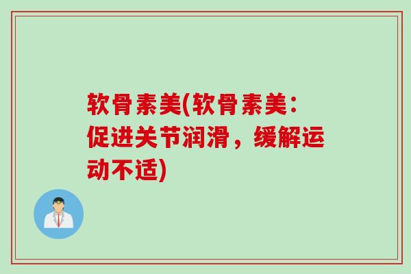 软骨素美(软骨素美:促进关节润滑,缓解运动不适) 软骨素美(软骨素美:促进关节润滑,缓解运动不适)