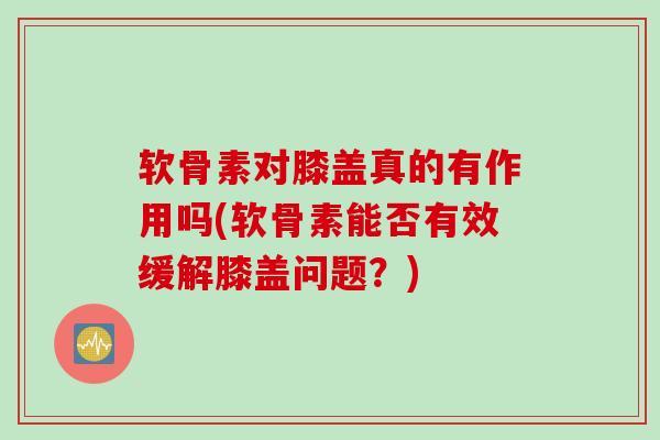 软骨素对膝盖真的有作用吗(软骨素能否有效缓解膝盖问题？)