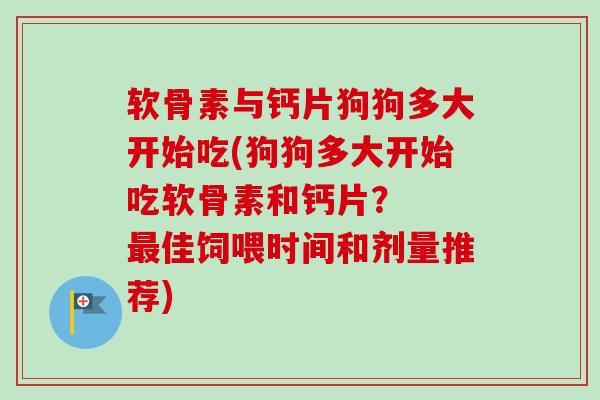 软骨素与钙片狗狗多大开始吃(狗狗多大开始吃软骨素和钙片？  最佳饲喂时间和剂量推荐)