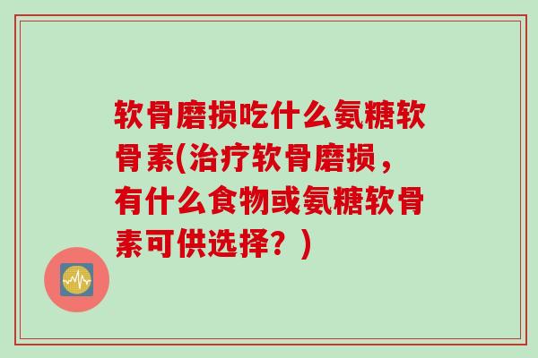 软骨磨损吃什么氨糖软骨素(治疗软骨磨损，有什么食物或氨糖软骨素可供选择？)