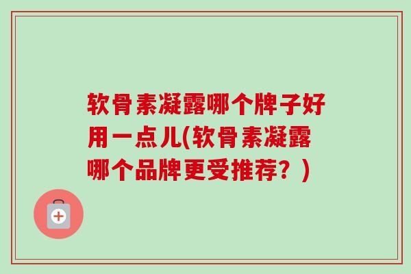软骨素凝露哪个牌子好用一点儿(软骨素凝露哪个品牌更受推荐？)