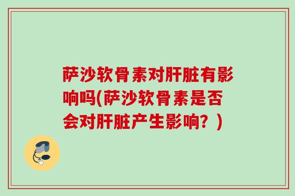 萨沙软骨素对肝脏有影响吗(萨沙软骨素是否会对肝脏产生影响？)