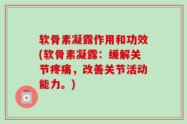 软骨素凝露作用和功效(软骨素凝露：缓解关节疼痛，改善关节活动能力。)