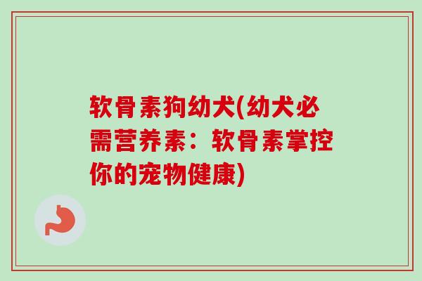 软骨素狗幼犬(幼犬必需营养素:软骨素掌控你的宠物健康) 软骨素狗幼犬(幼犬必需营养素:软骨素掌控你的宠物健康)
