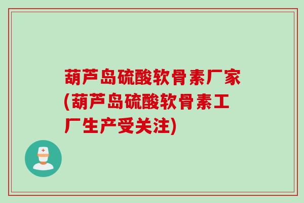 葫芦岛硫酸软骨素厂家(葫芦岛硫酸软骨素工厂生产受关注)
