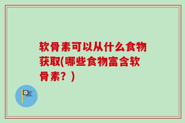 软骨素可以从什么食物获取(哪些食物富含软骨素？)