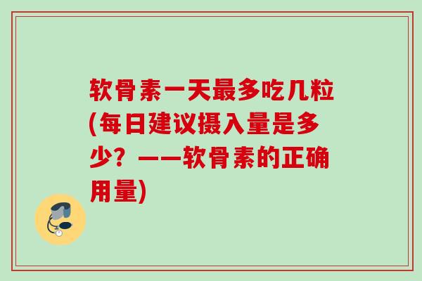 软骨素一天最多吃几粒(每日建议摄入量是多少？——软骨素的正确用量)