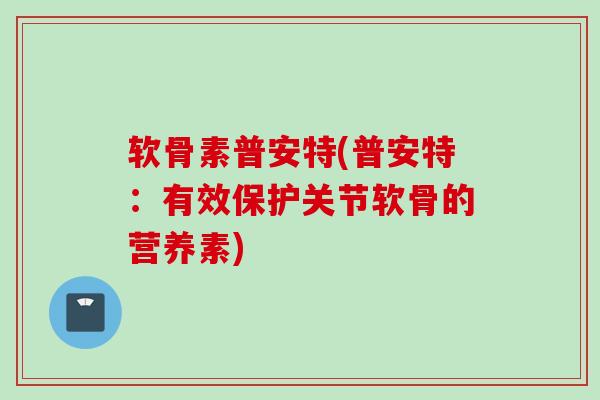 软骨素普安特(普安特：有效保护关节软骨的营养素)