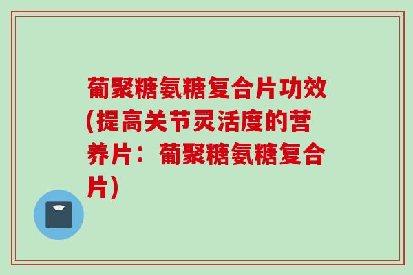 葡聚糖氨糖复合片功效(提高关节灵活度的营养片：葡聚糖氨糖复合片)