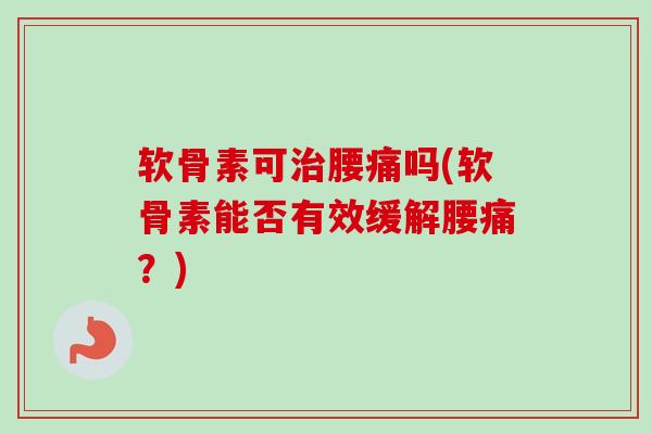 软骨素可治腰痛吗(软骨素能否有效缓解腰痛？)