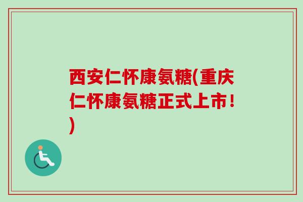 西安仁怀康氨糖(重庆仁怀康氨糖正式上市！)