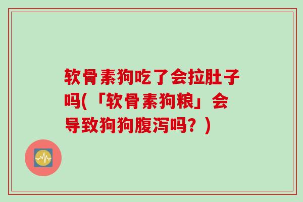 软骨素狗吃了会拉肚子吗(「软骨素狗粮」会导致狗狗吗?) 软骨素狗吃了会拉肚子吗(「软骨素狗粮」会导致狗狗吗?)