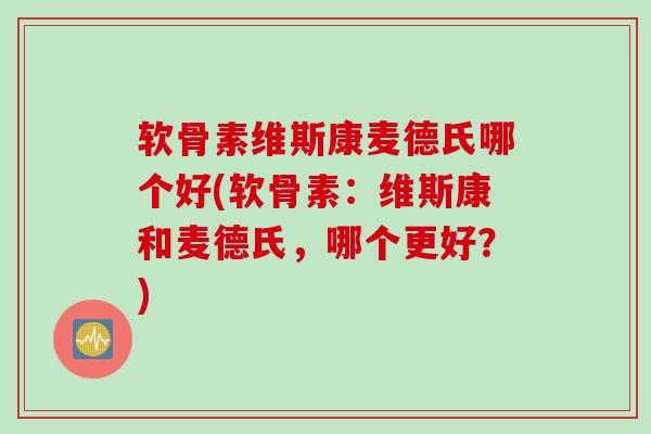 软骨素维斯康麦德氏哪个好(软骨素：维斯康和麦德氏，哪个更好？)