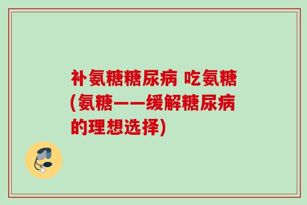 补氨糖糖尿病 吃氨糖(氨糖——缓解糖尿病的理想选择)