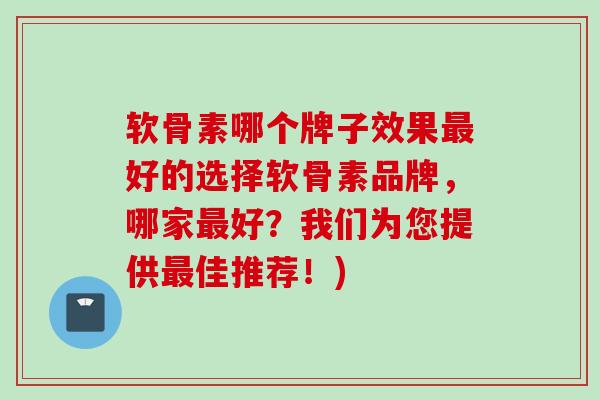 软骨素哪个牌子效果最好的选择软骨素品牌，哪家最好？我们为您提供最佳推荐！)
