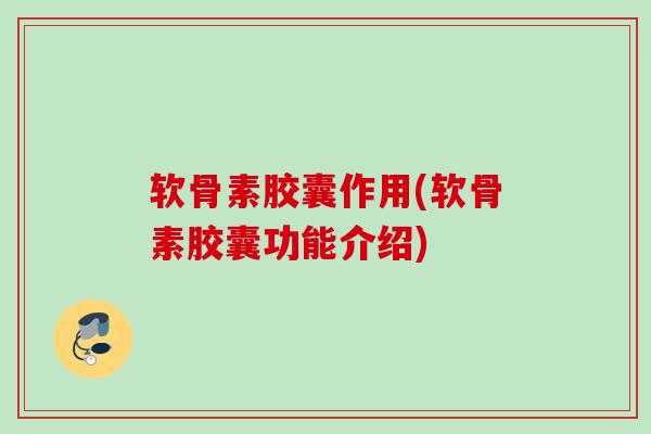 软骨素胶囊作用(软骨素胶囊功能介绍)