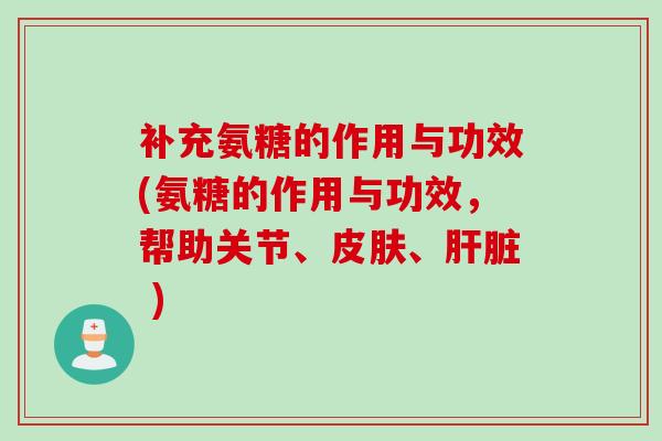 补充氨糖的作用与功效(氨糖的作用与功效，帮助关节、皮肤、肝脏 )