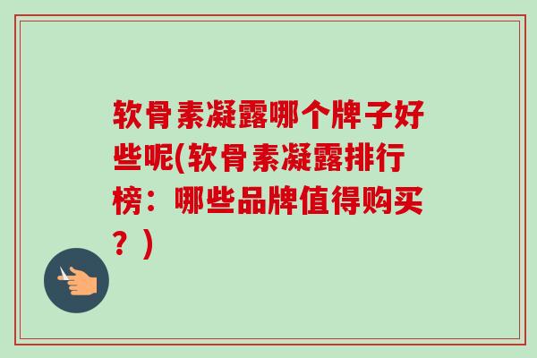 软骨素凝露哪个牌子好些呢(软骨素凝露排行榜：哪些品牌值得购买？)