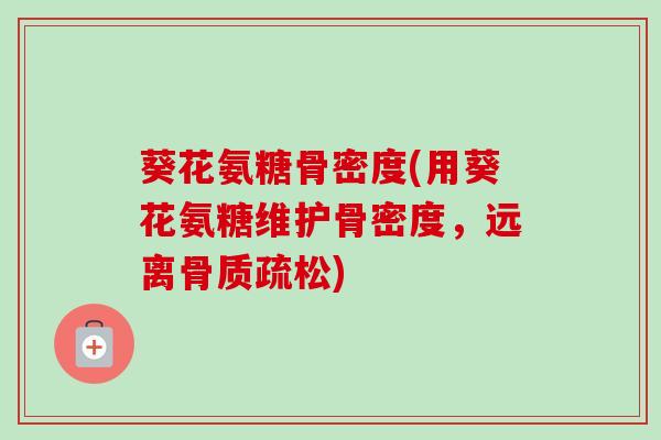 葵花氨糖骨密度(用葵花氨糖维护骨密度，远离骨质疏松)