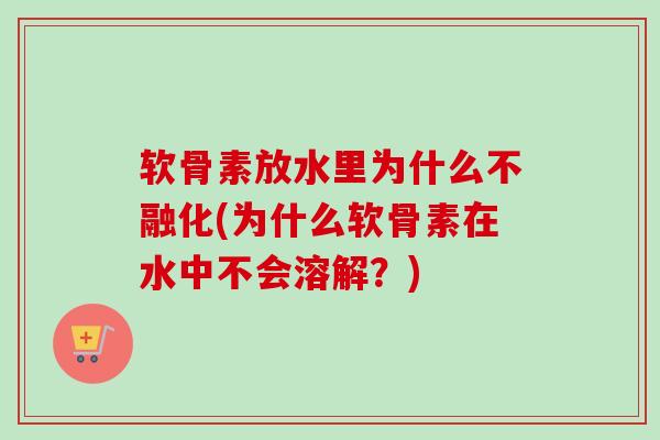 软骨素放水里为什么不融化(为什么软骨素在水中不会溶解？)