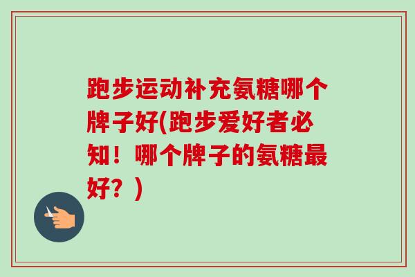 跑步运动补充氨糖哪个牌子好(跑步爱好者必知！哪个牌子的氨糖最好？)