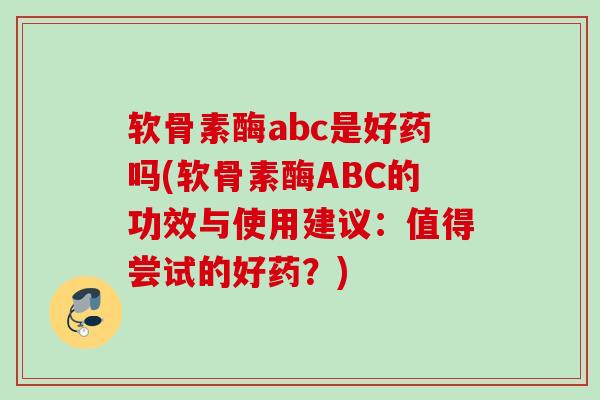 软骨素酶abc是好药吗(软骨素酶ABC的功效与使用建议：值得尝试的好药？)
