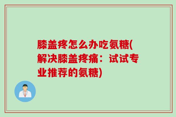 膝盖疼怎么办吃氨糖(解决膝盖疼痛：试试专业推荐的氨糖)