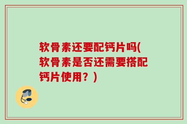 软骨素还要配钙片吗(软骨素是否还需要搭配钙片使用？)