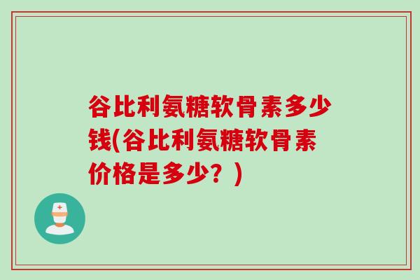 谷比利氨糖软骨素多少钱(谷比利氨糖软骨素价格是多少？)