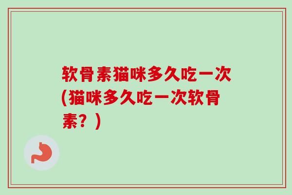 软骨素猫咪多久吃一次(猫咪多久吃一次软骨素？)