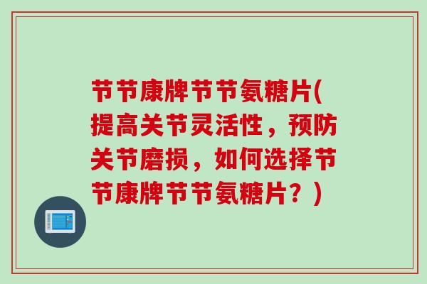 节节康牌节节氨糖片(提高关节灵活性，预防关节磨损，如何选择节节康牌节节氨糖片？)