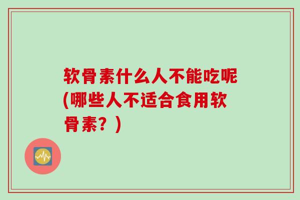 软骨素什么人不能吃呢(哪些人不适合食用软骨素？)
