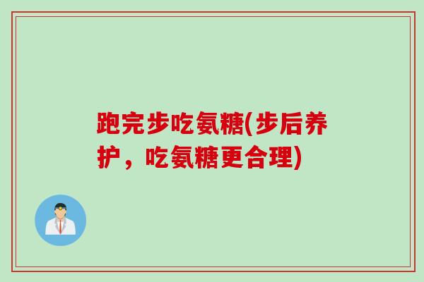 跑完步吃氨糖(步后养护，吃氨糖更合理)