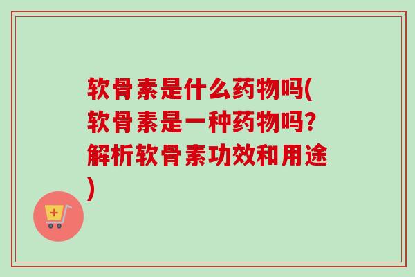 软骨素是什么药物吗(软骨素是一种药物吗？解析软骨素功效和用途)