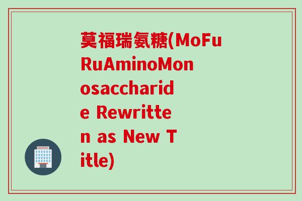 莫福瑞氨糖(MoFuRuAminoMonosaccharide Rewritten as New Title)