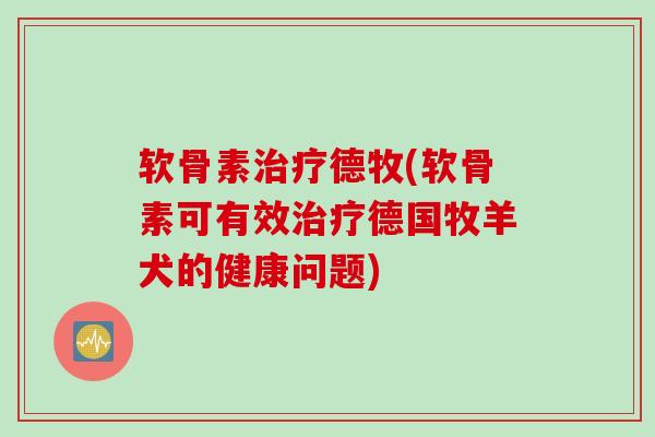 软骨素治疗德牧(软骨素可有效治疗德国牧羊犬的健康问题)