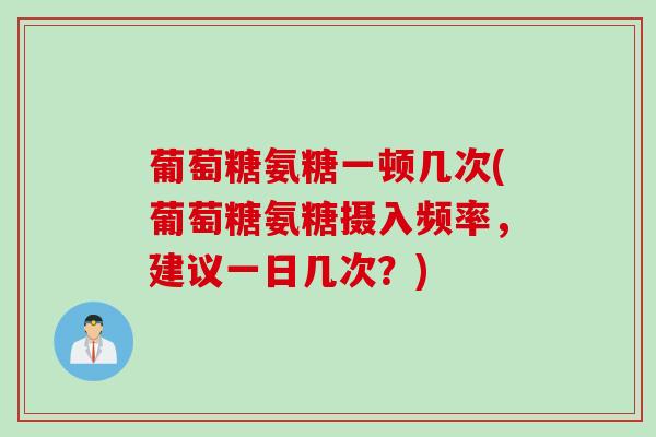 葡萄糖氨糖一顿几次(葡萄糖氨糖摄入频率，建议一日几次？)
